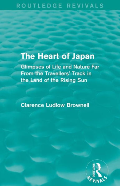 The Heart of Japan (Routledge Revivals): Glimpses of Life and Nature Far From the Travellers' Track in the Land of the Rising Sun