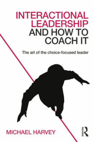 Title: Interactional Leadership and How to Coach It: The art of the choice-focused leader / Edition 1, Author: Michael Harvey
