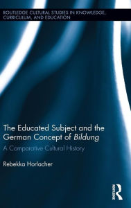 Title: The Educated Subject and the German Concept of Bildung: A Comparative Cultural History / Edition 1, Author: Rebekka Horlacher