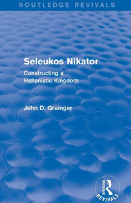 Title: Seleukos Nikator (Routledge Revivals): Constructing a Hellenistic Kingdom, Author: John D Grainger
