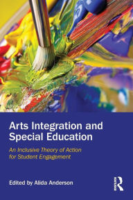 Title: Arts Integration and Special Education: An Inclusive Theory of Action for Student Engagement / Edition 1, Author: Alida Anderson