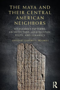 Title: The Maya and Their Central American Neighbors: Settlement Patterns, Architecture, Hieroglyphic Texts and Ceramics, Author: Geoffrey E Braswell