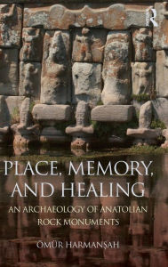 Title: Place, Memory, and Healing: An Archaeology of Anatolian Rock Monuments / Edition 1, Author: Ömür Harmansah