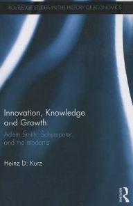 Title: Innovation, Knowledge and Growth: Adam Smith, Schumpeter and the Moderns, Author: Heinz D. Kurz