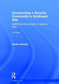 Title: Constructing a Security Community in Southeast Asia: ASEAN and the Problem of Regional Order, Author: Amitav Acharya