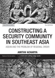 Title: Constructing a Security Community in Southeast Asia: ASEAN and the Problem of Regional Order / Edition 3, Author: Amitav Acharya