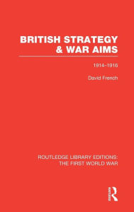 British Strategy and War Aims 1914-1916 (RLE First World War)