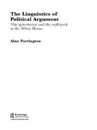 Title: The Linguistics of Political Argument: The Spin-Doctor and the Wolf-Pack at the White House, Author: Alan Partington