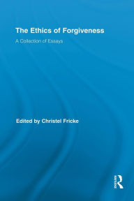 Title: The Ethics of Forgiveness: A Collection of Essays / Edition 1, Author: Christel Fricke