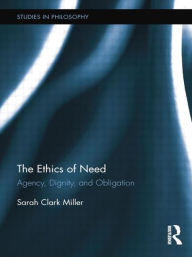 Title: The Ethics of Need: Agency, Dignity, and Obligation, Author: Sarah Clark Miller