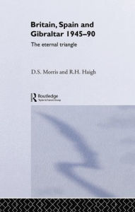 Title: Britain, Spain and Gibraltar 1945-1990: The Eternal Triangle, Author: R. H. Haigh