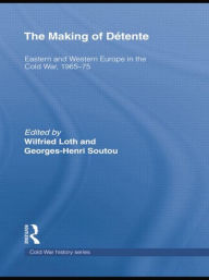 Title: The Making of Détente: Eastern Europe and Western Europe in the Cold War, 1965-75, Author: Wilfried Loth