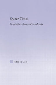 Title: Queer Times: Christopher Isherwood's Modernity, Author: Jamie M. Carr