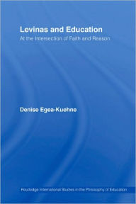 Title: Levinas and Education: At the Intersection of Faith and Reason / Edition 1, Author: Denise Egea-Kuehne
