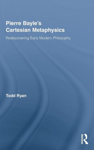 Pierre Bayle's Cartesian Metaphysics: Rediscovering Early Modern Philosophy