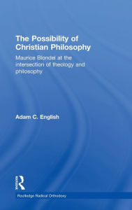 Title: The Possibility of Christian Philosophy: Maurice Blondel at the Intersection of Theology and Philosophy / Edition 1, Author: Adam C. English