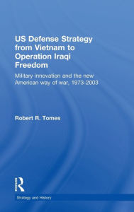 Title: US Defence Strategy from Vietnam to Operation Iraqi Freedom: Military Innovation and the New American War of War, 1973-2003 / Edition 1, Author: Robert R. Tomes