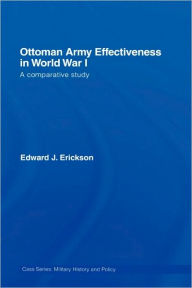 Title: Ottoman Army Effectiveness in World War I: A Comparative Study / Edition 1, Author: Edward J. Erickson