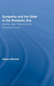 Title: Sympathy and the State in the Romantic Era: Systems, State Finance, and the Shadows of Futurity, Author: Robert Mitchell