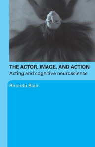 Title: The Actor, Image, and Action: Acting and Cognitive Neuroscience / Edition 1, Author: Rhonda Blair