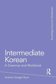 Title: Intermediate Korean: A Grammar and Workbook / Edition 1, Author: Andrew Sangpil Byon