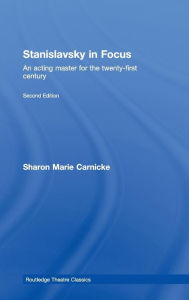 Title: Stanislavsky in Focus: An Acting Master for the Twenty-First Century / Edition 2, Author: Sharon Marie Carnicke
