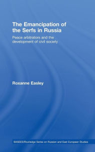 Title: The Emancipation of the Serfs in Russia: Peace Arbitrators and the Development of Civil Society / Edition 1, Author: Roxanne Easley