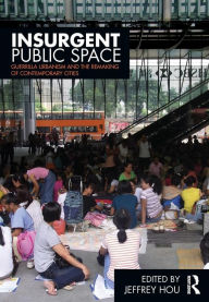 Title: Insurgent Public Space: Guerrilla Urbanism and the Remaking of Contemporary Cities / Edition 1, Author: Jeffrey Hou