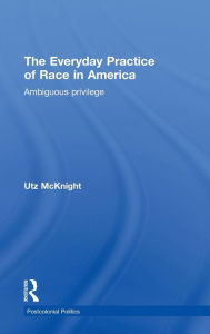 Title: Everyday Practice of Race in America: Ambiguous Privilege / Edition 1, Author: Utz McKnight