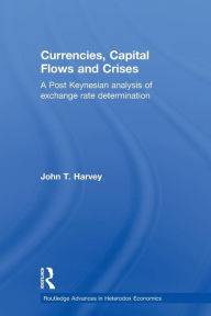 Title: Currencies, Capital Flows and Crises: A Post Keynesian Analysis of Exchange Rate Determination / Edition 1, Author: John T. Harvey