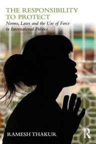 Title: The Responsibility to Protect: Norms, Laws and the Use of Force in International Politics / Edition 1, Author: Ramesh Thakur