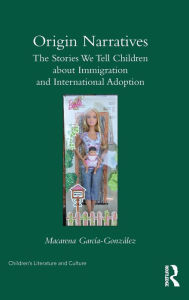 Title: Origin Narratives: The Stories We Tell Children About Immigration and International Adoption / Edition 1, Author: Macarena Garcia-Gonzalez