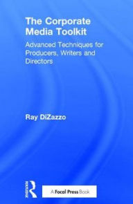 Title: The Corporate Media Toolkit: Advanced Techniques for Producers, Writers and Directors, Author: Ray DiZazzo