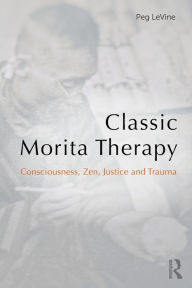 Title: Classic Morita Therapy: Consciousness, Zen, Justice and Trauma / Edition 1, Author: Peg LeVine