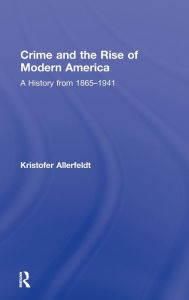 Title: Crime and the Rise of Modern America: A History from 1865-1941 / Edition 1, Author: Kristofer Allerfeldt