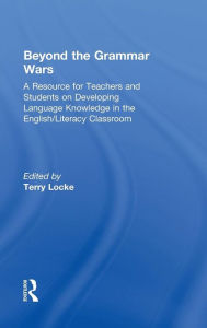 Title: Beyond the Grammar Wars: A Resource for Teachers and Students on Developing Language Knowledge in the English/Literacy Classroom, Author: Terry Locke