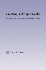 Title: Creating Yoknapatawpha: Readers and Writers in Faulkner's Fiction, Author: Owen Robinson