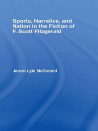 Title: Sports, Narrative, and Nation in the Fiction of F. Scott Fitzgerald, Author: Jarom McDonald