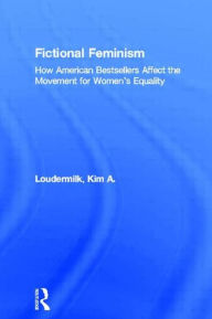 Title: Fictional Feminism: How American Bestsellers Affect the Movement for Women's Equality, Author: Kim A. Loudermilk