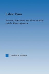 Title: Labor Pains: Emerson, Hawthorne, & Alcott on Work, Women, & the Development of the Self, Author: Carolyn Maibor
