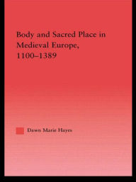 Title: Body and Sacred Place in Medieval Europe, 1100-1389, Author: Dawn Marie Hayes