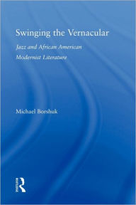 Title: Swinging the Vernacular: Jazz and African American Modernist Literature, Author: Michael Borshuk