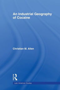 Title: An Industrial Geography of Cocaine / Edition 1, Author: Christian M. Allen