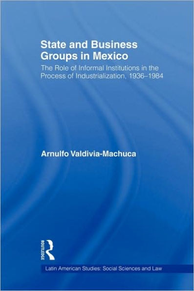 State and Business Groups in Mexico: The Role of Informal Institutions in the Process of Industrialization, 1936-1984