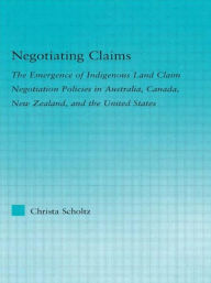 Title: Negotiating Claims: The Emergence of Indigenous Land Claim Negotiation Policies in Australia, Canada, New Zealand, and the United States, Author: Christa Scholtz