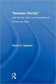 Title: Between Worlds: Deaf Women, Work and Intersections of Gender and Ability / Edition 1, Author: Cheryl G. Najarian