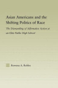 Title: Asian Americans and the Shifting Politics of Race: The Dismantling of Affirmative Action at an Elite Public High School / Edition 1, Author: Rowena Robles