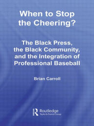 Title: When to Stop the Cheering?: The Black Press, the Black Community, and the Integration of Professional Baseball, Author: Brian Carroll