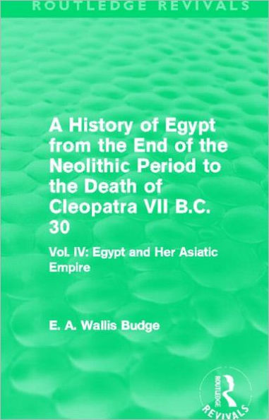 A History of Egypt from the End of the Neolithic Period to the Death of Cleopatra VII B.C. 30 (Routledge Revivals): Vol. IV: Egypt and Her Asiatic Empire