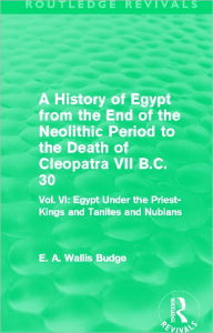 Title: A History of Egypt from the End of the Neolithic Period to the Death of Cleopatra VII B.C. 30 (Routledge Revivals): Vol. VI: Egypt Under the Priest-Kings and Tanites and Nubians, Author: E. A. Budge